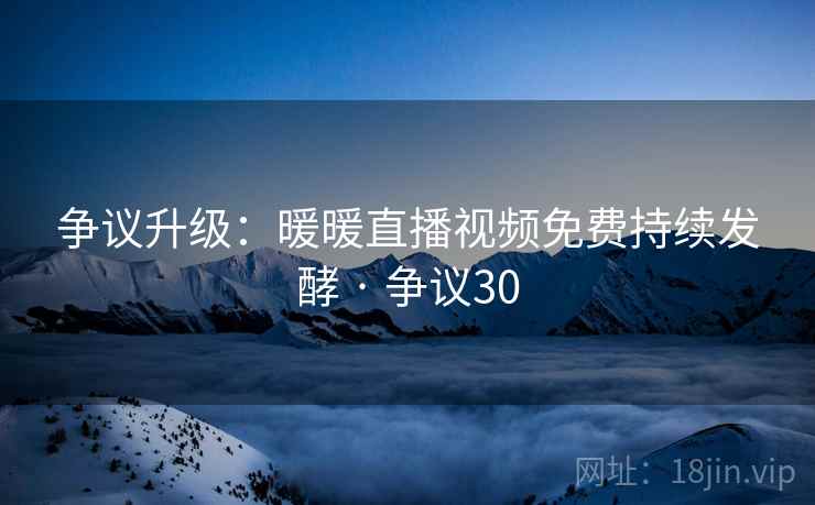 争议升级：暖暖直播视频免费持续发酵 · 争议30  第2张