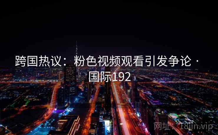 跨国热议：粉色视频观看引发争论 · 国际192  第1张