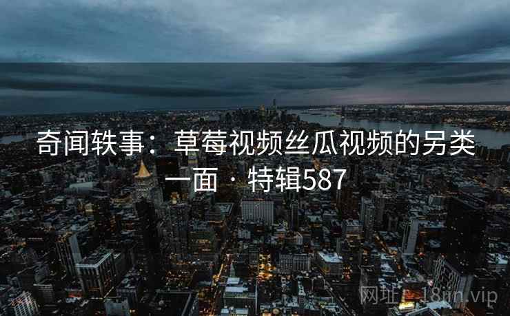 奇闻轶事：草莓视频丝瓜视频的另类一面 · 特辑587  第1张