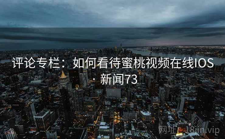 评论专栏：如何看待蜜桃视频在线IOS · 新闻73  第2张