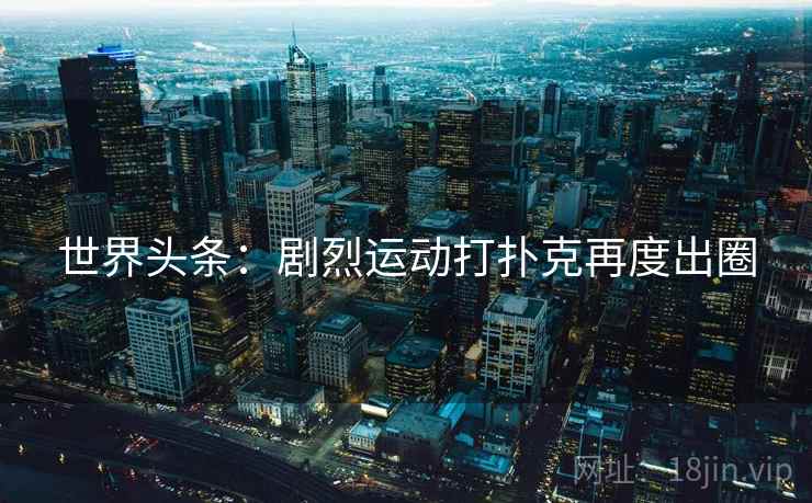 世界头条：剧烈运动打扑克再度出圈  第1张