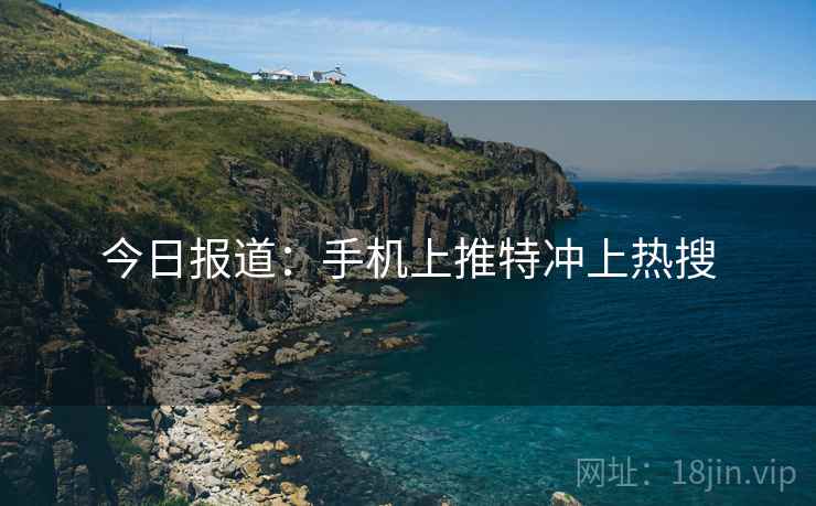 今日报道：手机上推特冲上热搜