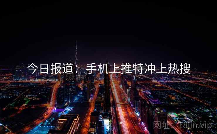 今日报道：手机上推特冲上热搜  第2张