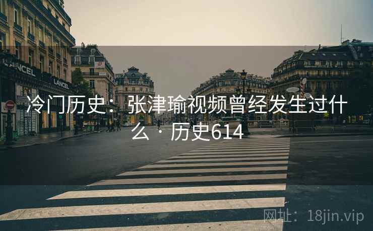 冷门历史：张津瑜视频曾经发生过什么 · 历史614
