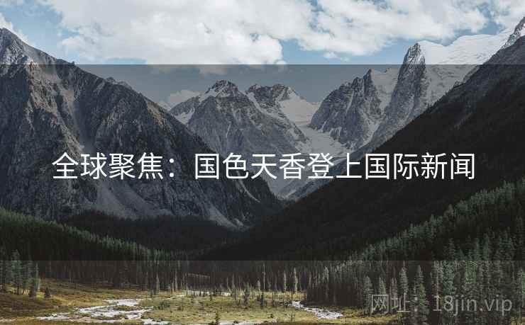 全球聚焦：国色天香登上国际新闻