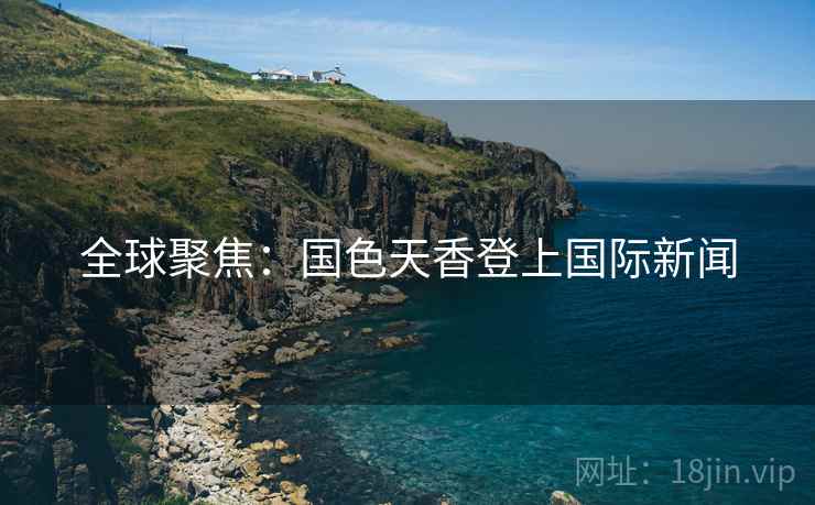 全球聚焦：国色天香登上国际新闻  第2张