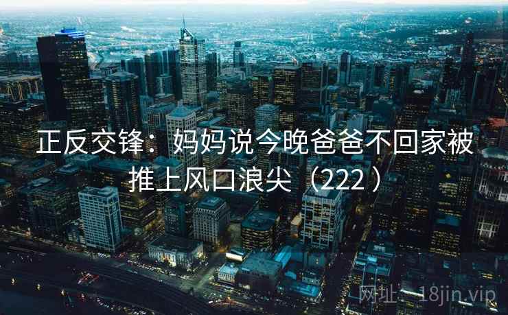 正反交锋:妈妈说今晚爸爸不回家被推上风口浪尖(222 ) 第2张 正反交锋:妈妈说今晚爸爸不回家被推上风口浪尖(222 ) 第2张