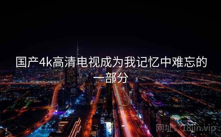 国产4k高清电视成为我记忆中难忘的一部分