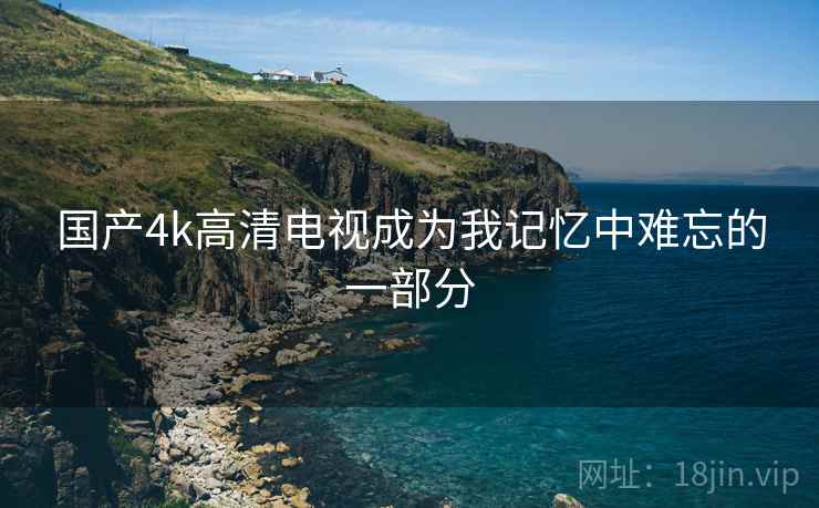 国产4k高清电视成为我记忆中难忘的一部分  第2张