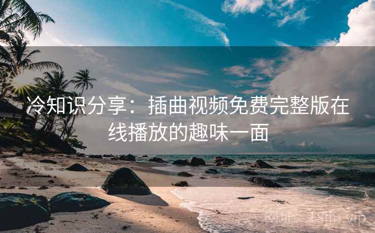 冷知识分享：插曲视频免费完整版在线播放的趣味一面  第2张