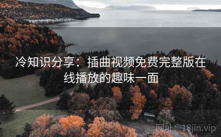 冷知识分享：插曲视频免费完整版在线播放的趣味一面