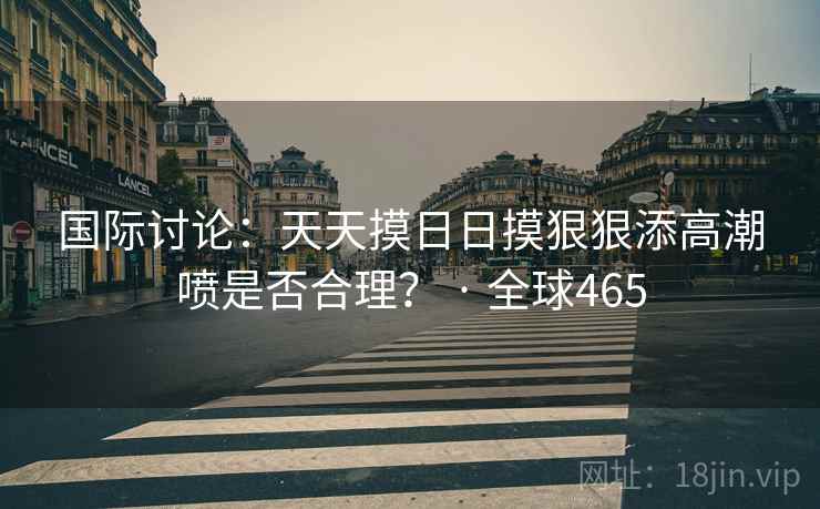 国际讨论：天天摸日日摸狠狠添高潮喷是否合理？ · 全球465