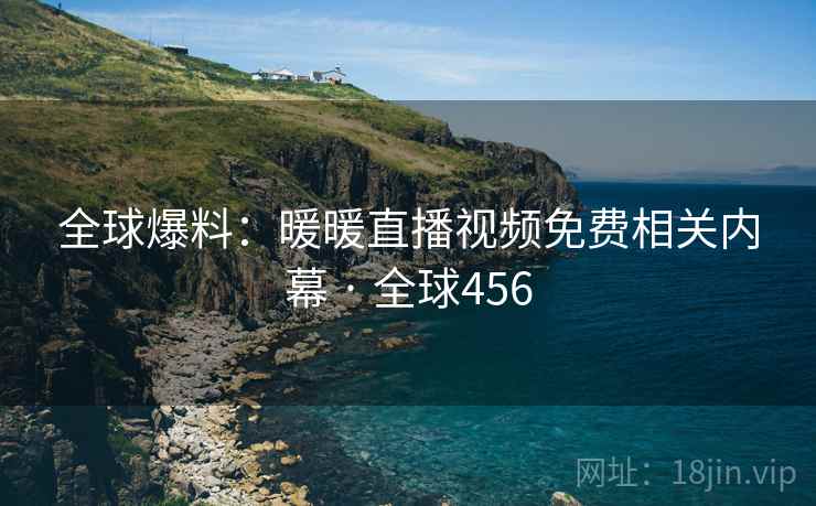 全球爆料：暖暖直播视频免费相关内幕 · 全球456  第2张