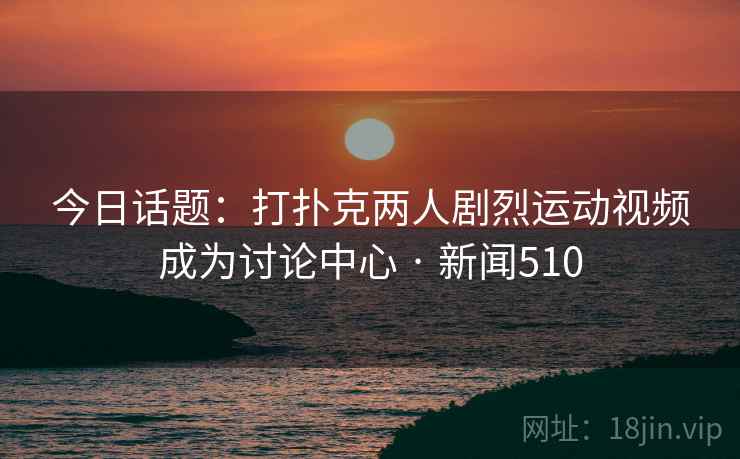 今日话题：打扑克两人剧烈运动视频成为讨论中心 · 新闻510