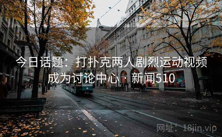 今日话题：打扑克两人剧烈运动视频成为讨论中心 · 新闻510  第2张