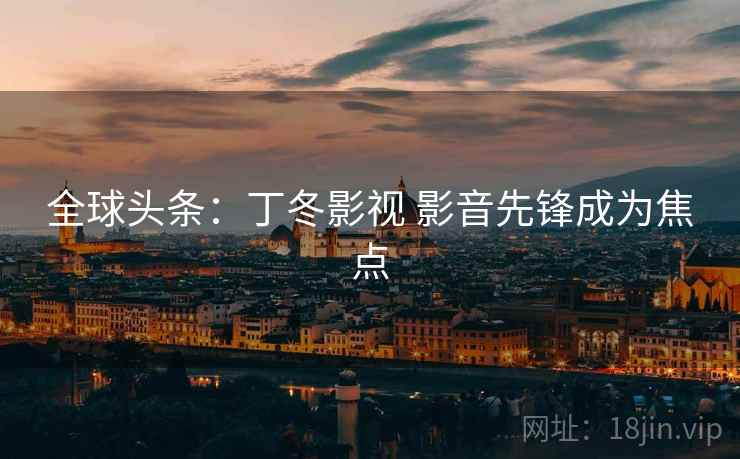 全球头条：丁冬影视 影音先锋成为焦点  第2张