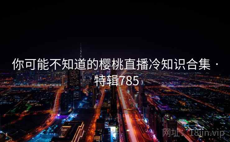 你可能不知道的樱桃直播冷知识合集 · 特辑785