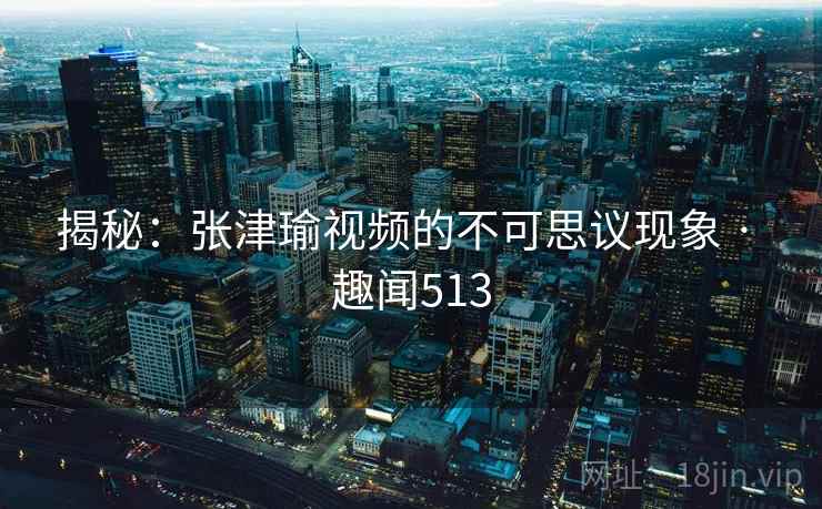 揭秘:张津瑜视频的不可思议现象 · 趣闻513 第2张 揭秘:张津瑜视频的不可思议现象 · 趣闻513 第2张