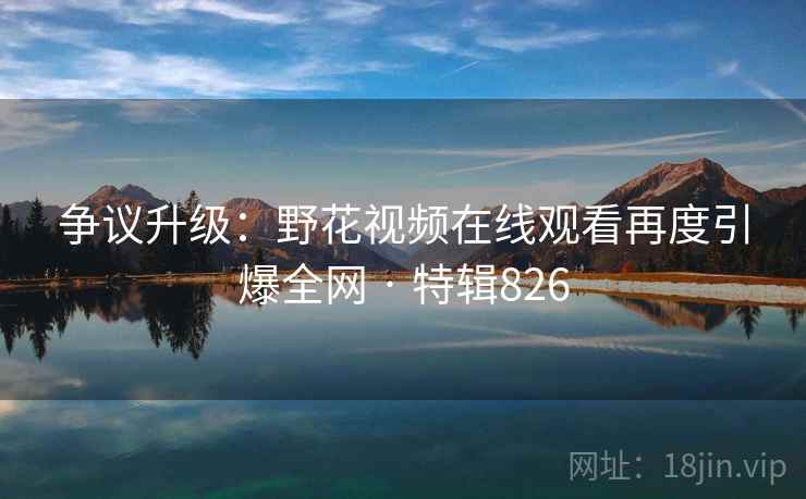 争议升级:野花视频在线观看再度引爆全网 · 特辑826 第2张 争议升级:野花视频在线观看再度引爆全网 · 特辑826 第2张