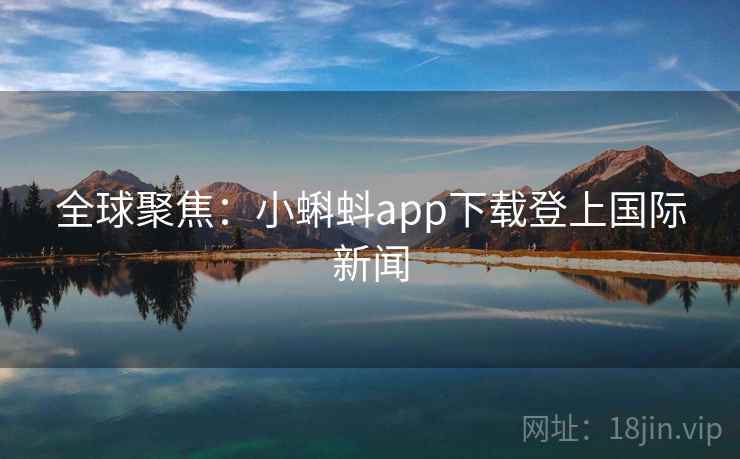 全球聚焦：小蝌蚪app下载登上国际新闻  第1张