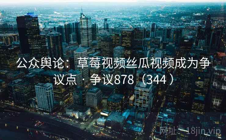 公众舆论：草莓视频丝瓜视频成为争议点 · 争议878（344 ）  第1张