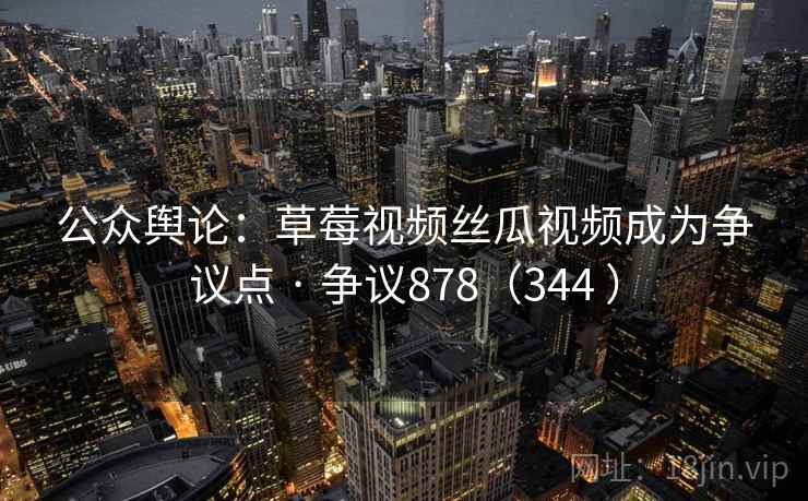 公众舆论：草莓视频丝瓜视频成为争议点 · 争议878（344 ）  第2张