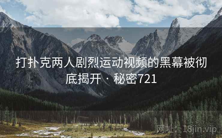 打扑克两人剧烈运动视频的黑幕被彻底揭开 · 秘密721
