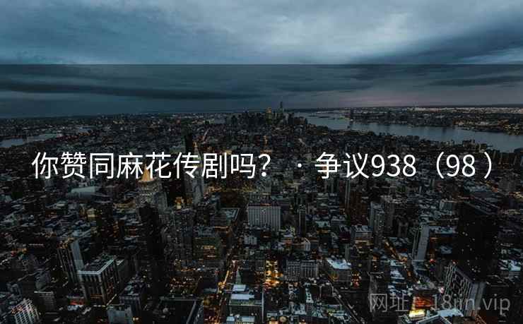 你赞同麻花传剧吗？ · 争议938（98 ）  第1张