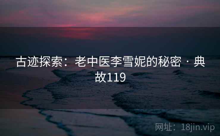 古迹探索:老中医李雪妮的秘密 · 典故119 第1张 古迹探索:老中医李雪妮的秘密 · 典故119 第1张