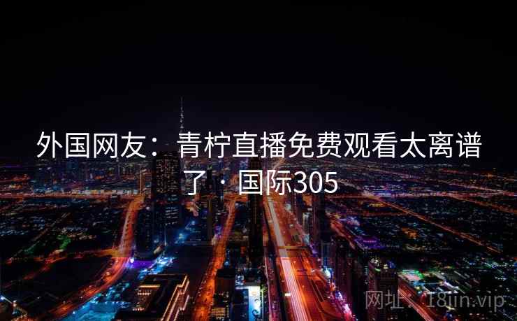 外国网友:青柠直播免费观看太离谱了 · 国际305 第2张 外国网友:青柠直播免费观看太离谱了 · 国际305 第2张