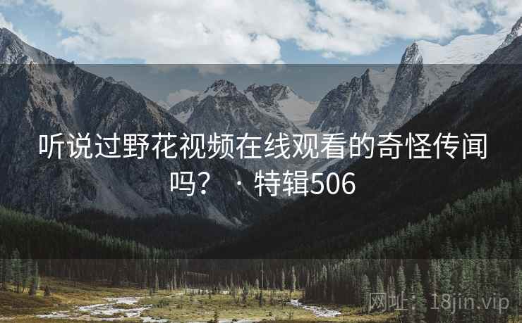 听说过野花视频在线观看的奇怪传闻吗? · 特辑506 第2张 听说过野花视频在线观看的奇怪传闻吗? · 特辑506 第2张