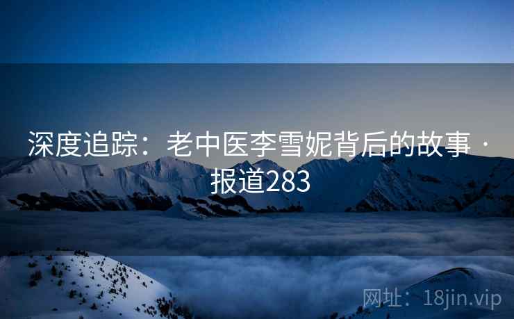 深度追踪：老中医李雪妮背后的故事 · 报道283