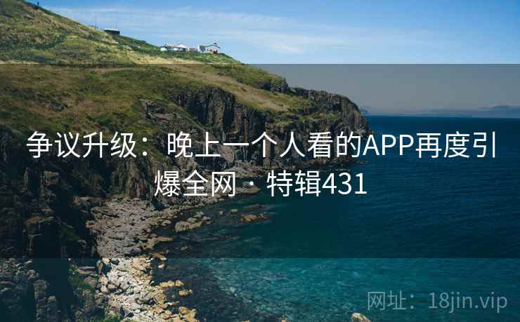 争议升级：晚上一个人看的APP再度引爆全网 · 特辑431  第2张