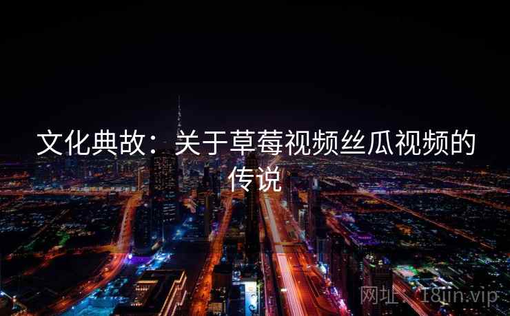 文化典故：关于草莓视频丝瓜视频的传说