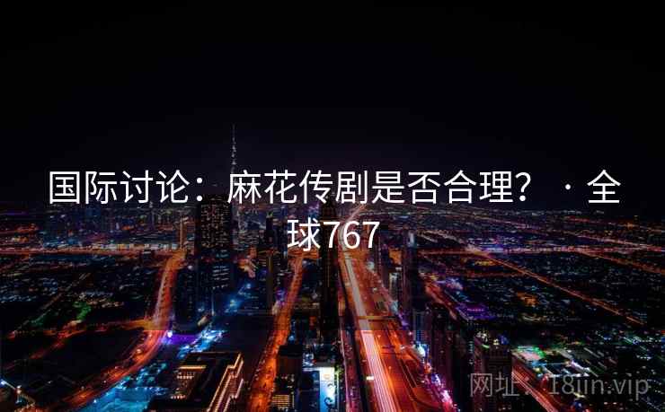 国际讨论：麻花传剧是否合理？ · 全球767  第1张