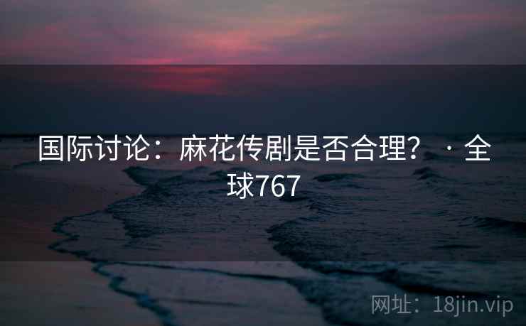 国际讨论：麻花传剧是否合理？ · 全球767  第2张