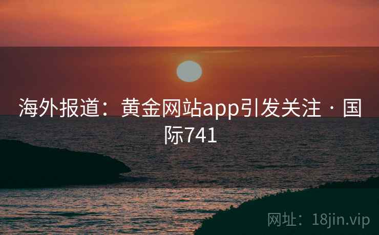 海外报道:黄金网站app引发关注 · 国际741 第2张 海外报道:黄金网站app引发关注 · 国际741 第2张
