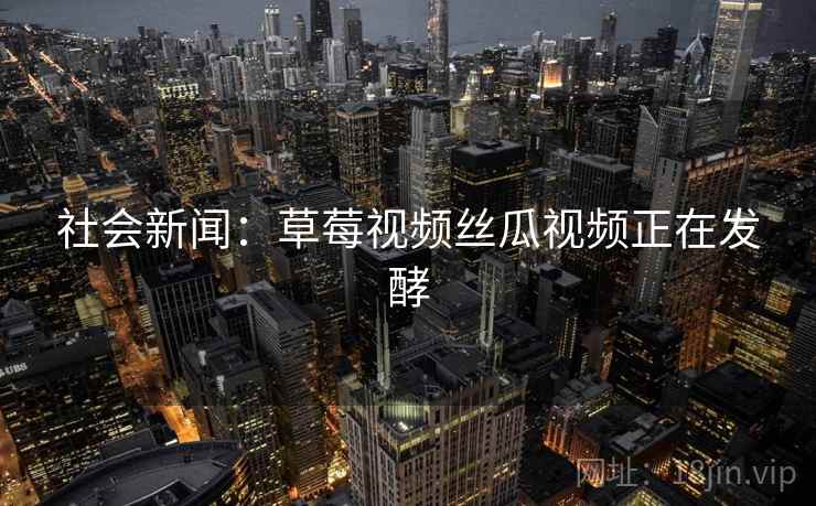 社会新闻：草莓视频丝瓜视频正在发酵