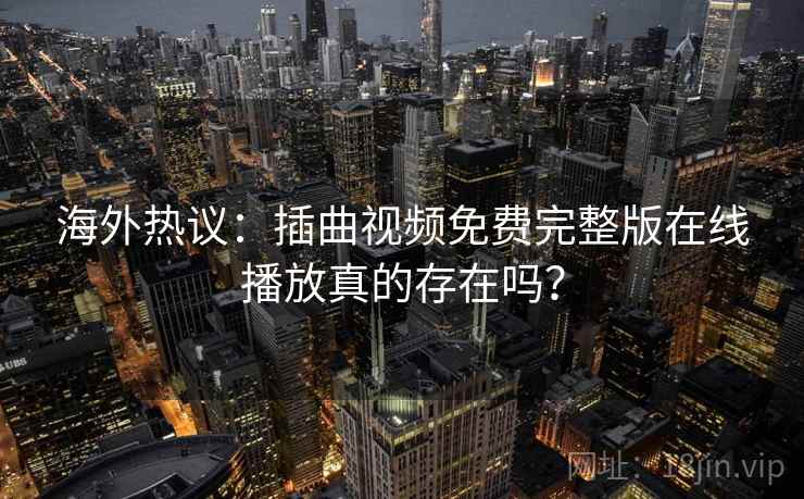 海外热议:插曲视频免费完整版在线播放真的存在吗? 第2张 海外热议:插曲视频免费完整版在线播放真的存在吗? 第2张