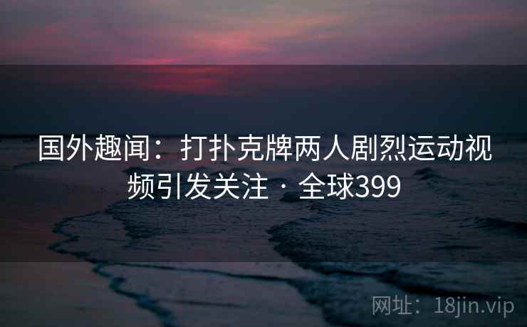 国外趣闻:打扑克牌两人剧烈运动视频引发关注 · 全球399 第2张 国外趣闻:打扑克牌两人剧烈运动视频引发关注 · 全球399 第2张