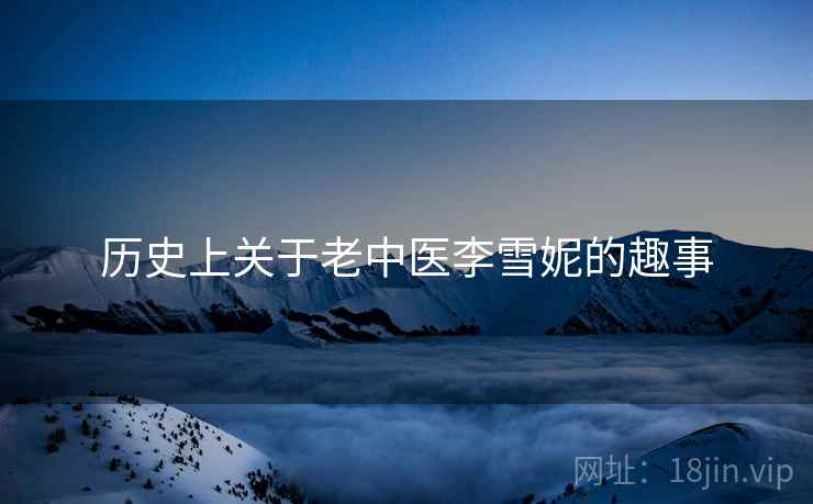 历史上关于老中医李雪妮的趣事 第2张 历史上关于老中医李雪妮的趣事 第2张