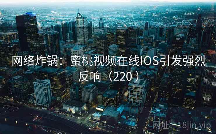 网络炸锅:蜜桃视频在线IOS引发强烈反响(220 ) 第2张 网络炸锅:蜜桃视频在线IOS引发强烈反响(220 ) 第2张