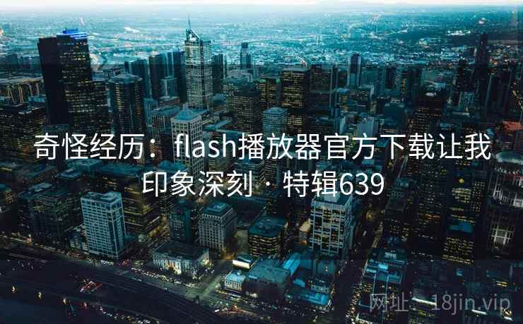奇怪经历:flash播放器官方下载让我印象深刻 · 特辑639 第1张 奇怪经历:flash播放器官方下载让我印象深刻 · 特辑639 第1张