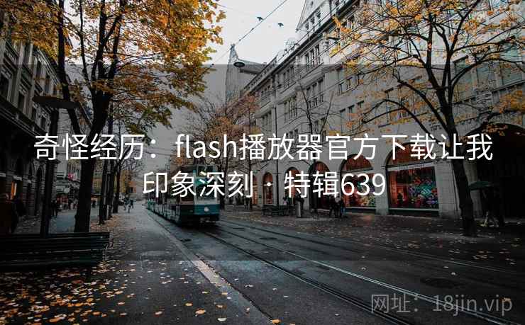 奇怪经历:flash播放器官方下载让我印象深刻 · 特辑639 第2张 奇怪经历:flash播放器官方下载让我印象深刻 · 特辑639 第2张
