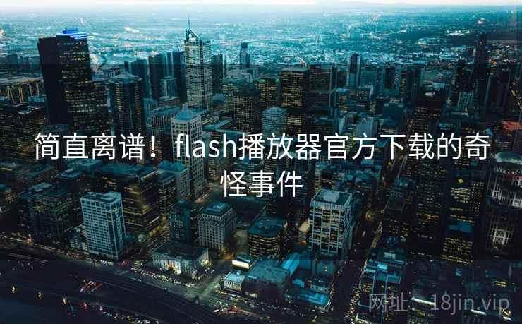 简直离谱!flash播放器官方下载的奇怪事件 第1张 简直离谱!flash播放器官方下载的奇怪事件 第1张