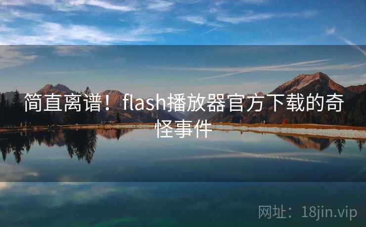 简直离谱!flash播放器官方下载的奇怪事件 第2张 简直离谱!flash播放器官方下载的奇怪事件 第2张