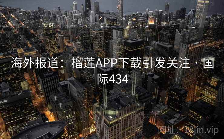 海外报道:榴莲APP下载引发关注 · 国际434 第1张 海外报道:榴莲APP下载引发关注 · 国际434 第1张