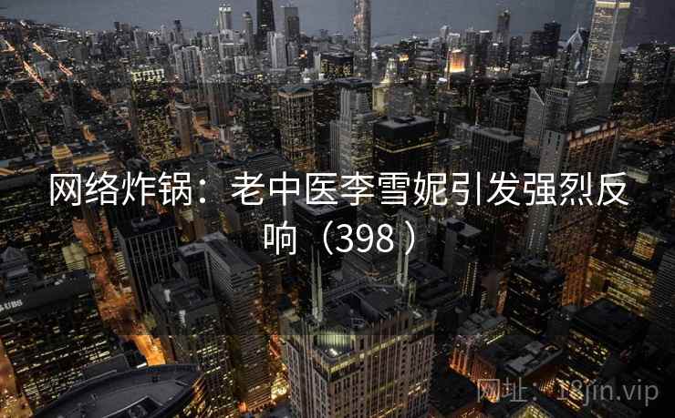 网络炸锅:老中医李雪妮引发强烈反响(398 ) 第1张 网络炸锅:老中医李雪妮引发强烈反响(398 ) 第1张