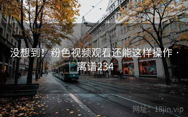 没想到！粉色视频观看还能这样操作 · 离谱234  第1张