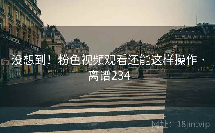 没想到！粉色视频观看还能这样操作 · 离谱234  第2张
